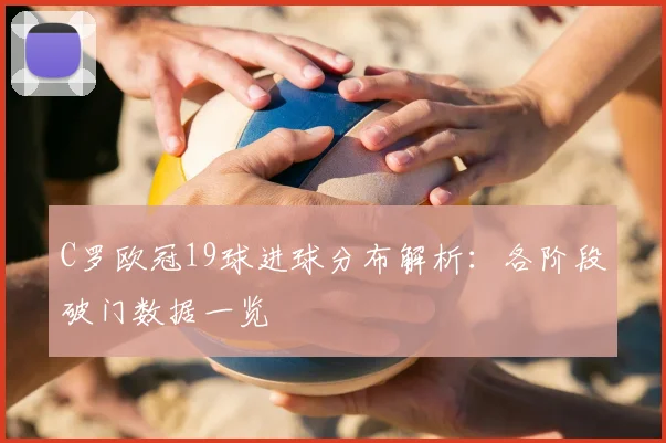 C罗欧冠19球进球分布解析:各阶段破门数据一览