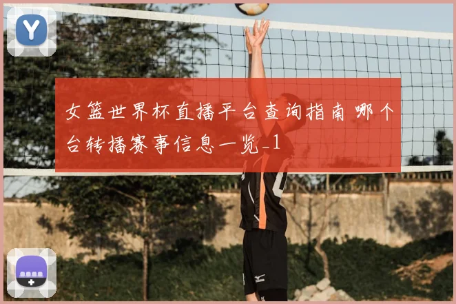 女篮世界杯直播平台查询指南 哪个台转播赛事信息一览_1