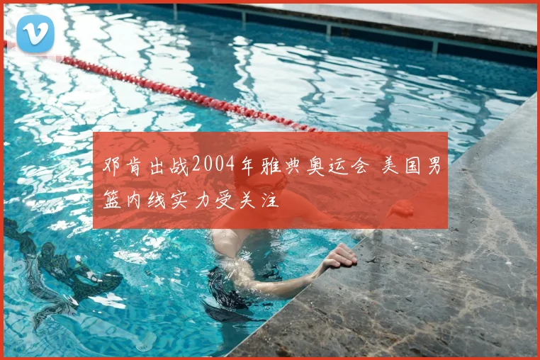 邓肯出战2004年雅典奥运会 美国男篮内线实力受关注