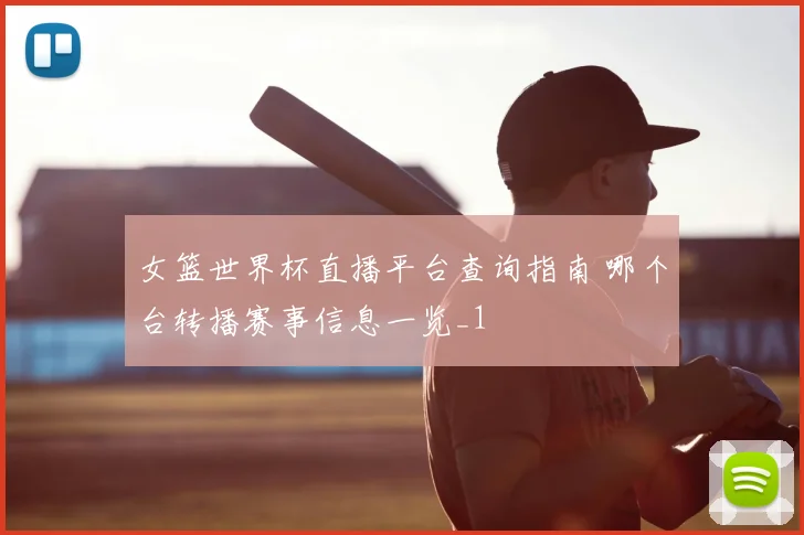 女篮世界杯直播平台查询指南 哪个台转播赛事信息一览_1