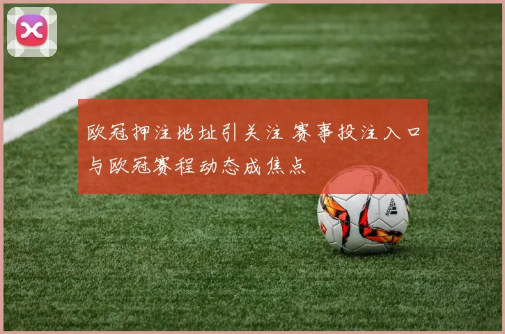 欧冠押注地址引关注 赛事投注入口与欧冠赛程动态成焦点