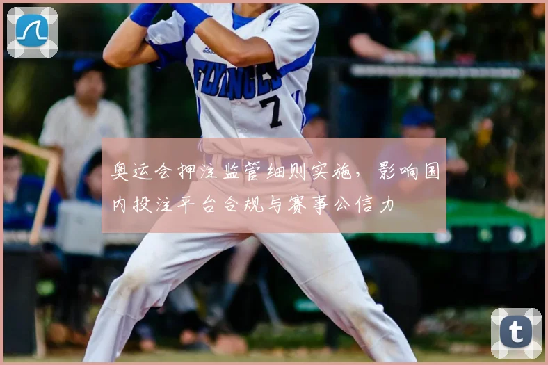 奥运会押注监管细则实施，影响国内投注平台合规与赛事公信力