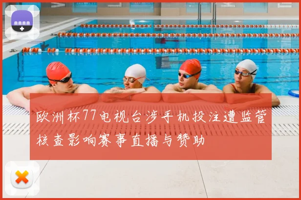 欧洲杯77电视台涉手机投注遭监管核查影响赛事直播与赞助