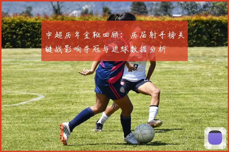 中超历年金靴回顾:历届射手榜关键战影响夺冠与进球数据分析