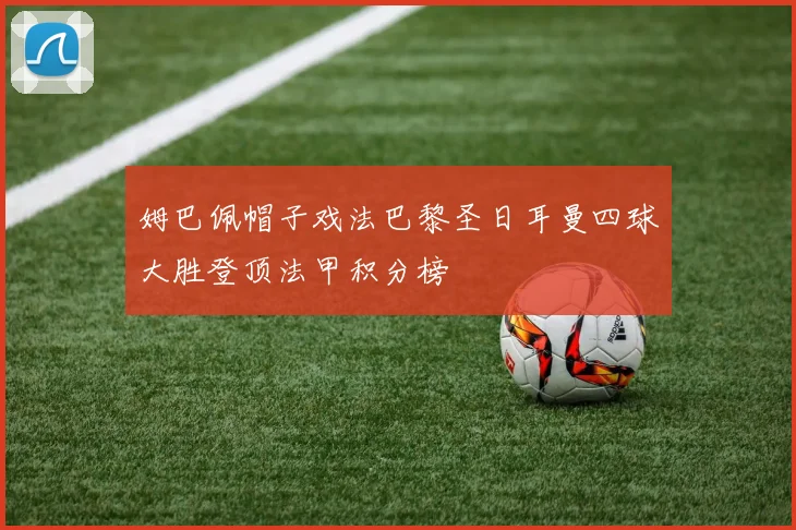 姆巴佩帽子戏法巴黎圣日耳曼四球大胜登顶法甲积分榜