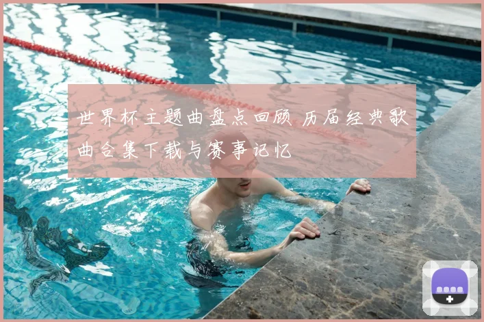 世界杯主题曲盘点回顾 历届经典歌曲合集下载与赛事记忆