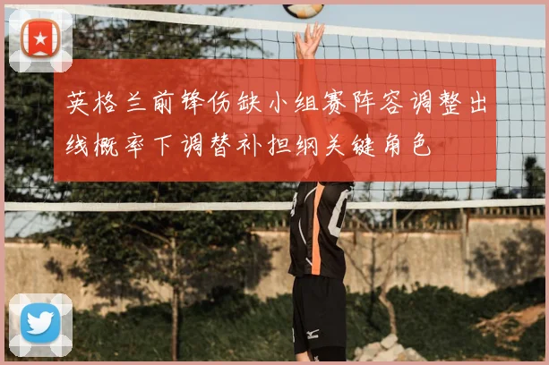 英格兰前锋伤缺小组赛阵容调整出线概率下调替补担纲关键角色