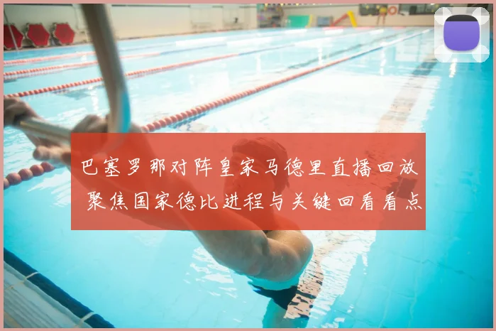 巴塞罗那对阵皇家马德里直播回放 聚焦国家德比进程与关键回看看点