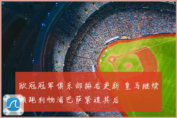 欧冠冠军俱乐部排名更新 皇马继续领跑利物浦巴萨紧追其后