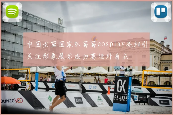 中国女篮国家队莓莓cosplay亮相引关注形象展示成为赛场外看点