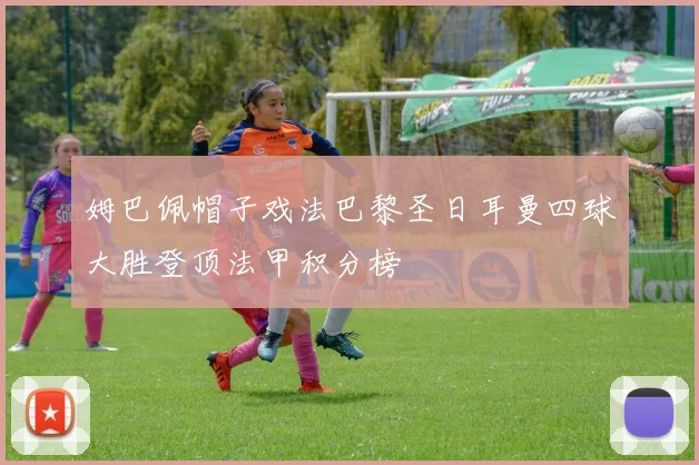 姆巴佩帽子戏法巴黎圣日耳曼四球大胜登顶法甲积分榜