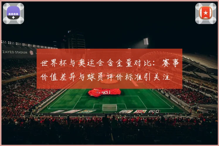 世界杯与奥运会含金量对比：赛事价值差异与球员评价标准引关注
