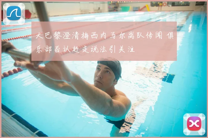 大巴黎澄清梅西内马尔离队传闻 俱乐部否认赶走说法引关注