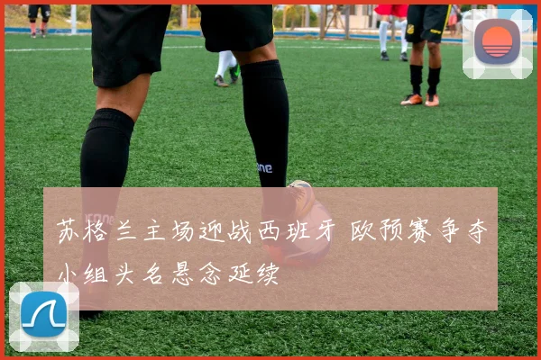 苏格兰主场迎战西班牙 欧预赛争夺小组头名悬念延续