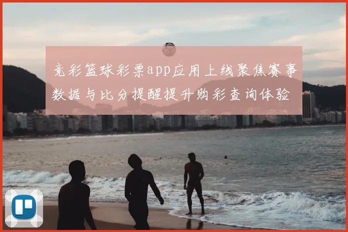 竞彩篮球彩票app应用上线聚焦赛事数据与比分提醒提升购彩查询体验