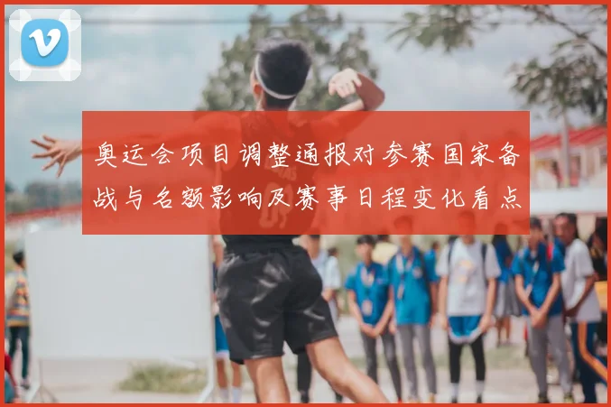 奥运会项目调整通报对参赛国家备战与名额影响及赛事日程变化看点