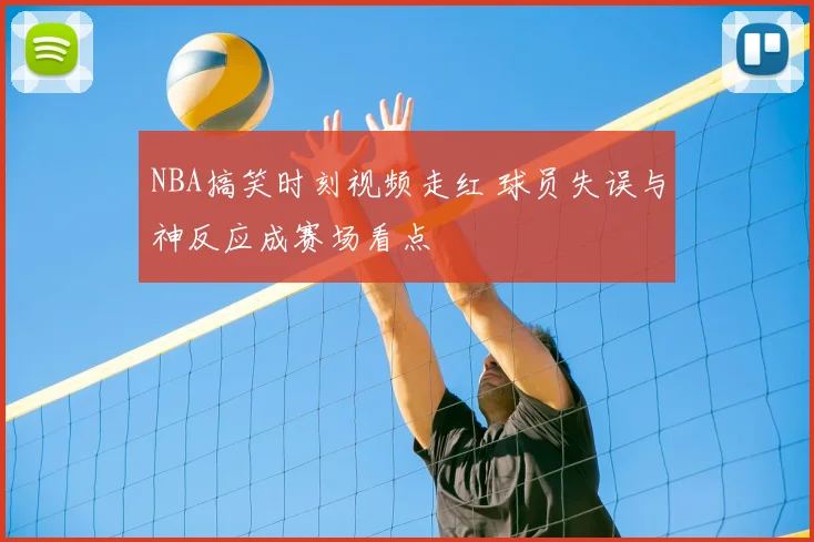 NBA搞笑时刻视频走红 球员失误与神反应成赛场看点