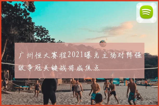 广州恒大赛程2021曝光主场对阵强敌争冠关键战将成焦点