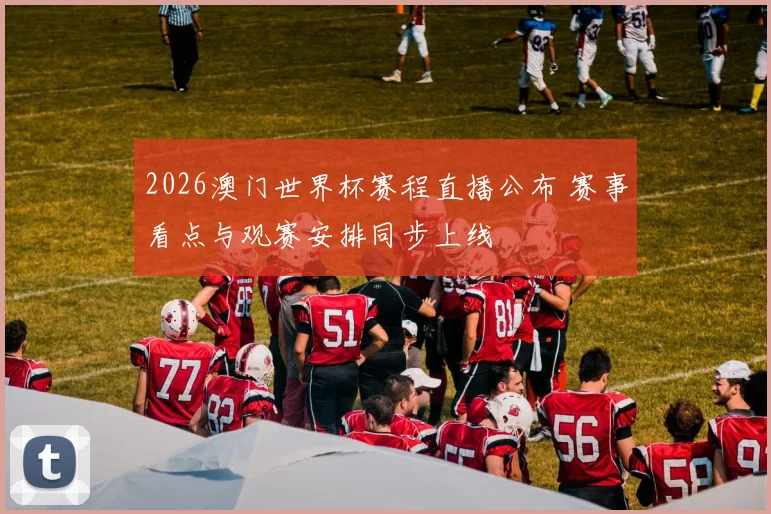 2026澳门世界杯赛程直播公布 赛事看点与观赛安排同步上线