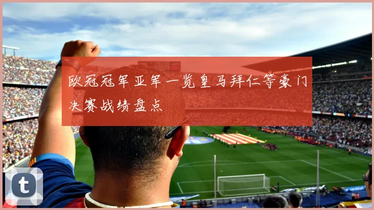 欧冠冠军亚军一览皇马拜仁等豪门决赛战绩盘点