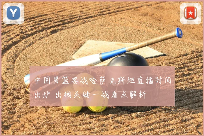 中国男篮客战哈萨克斯坦直播时间出炉 出线关键一战看点解析