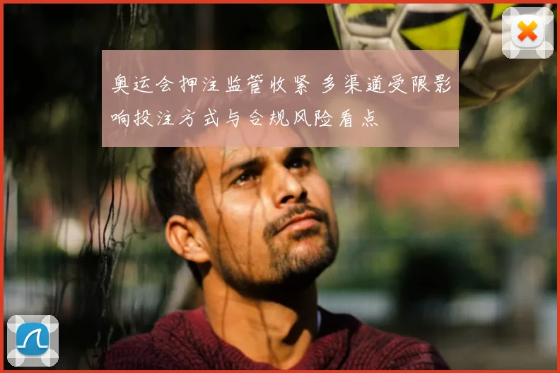奥运会押注监管收紧 多渠道受限影响投注方式与合规风险看点