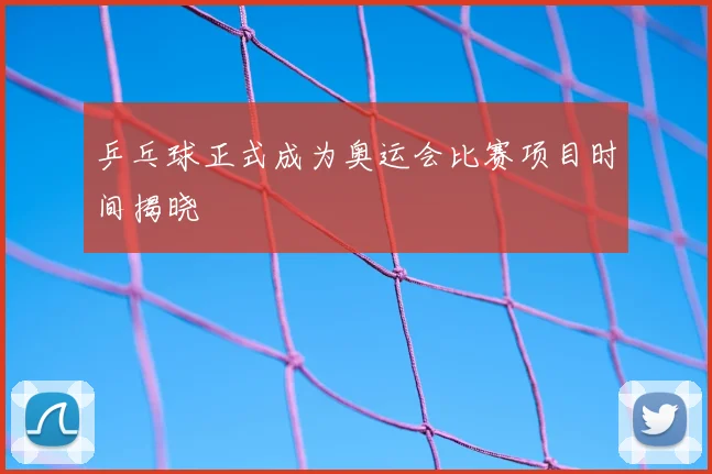 乒乓球正式成为奥运会比赛项目时间揭晓