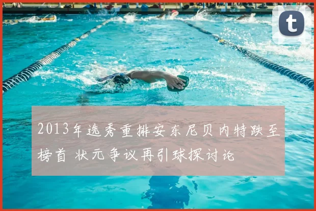 2013年选秀重排安东尼贝内特跌至榜首 状元争议再引球探讨论