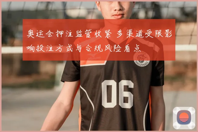 奥运会押注监管收紧 多渠道受限影响投注方式与合规风险看点