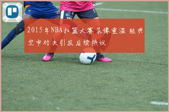 2015年NBA扣篮大赛录像重温 经典空中对决引发后续热议