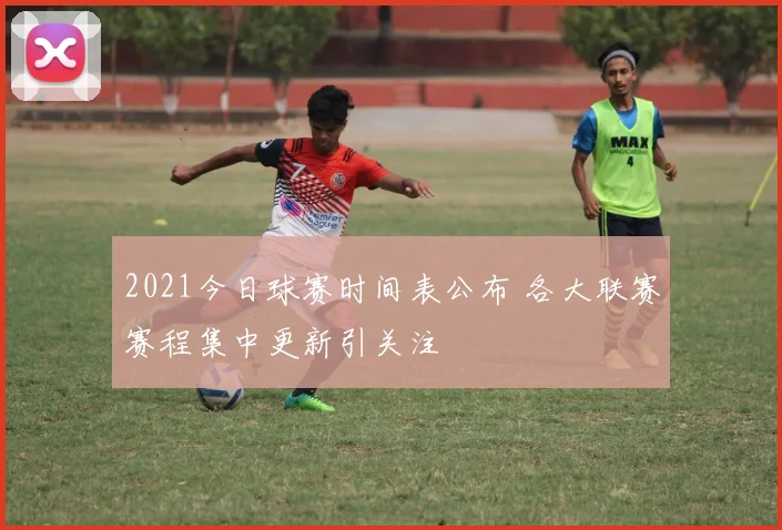 2021今日球赛时间表公布 各大联赛赛程集中更新引关注