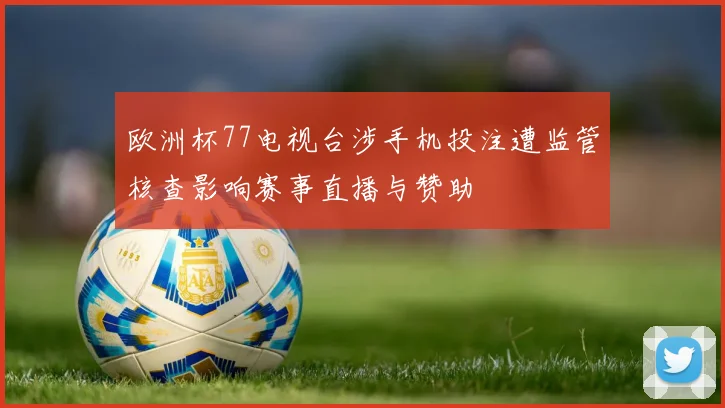 欧洲杯77电视台涉手机投注遭监管核查影响赛事直播与赞助