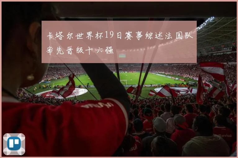 卡塔尔世界杯19日赛事综述法国队率先晋级十六强