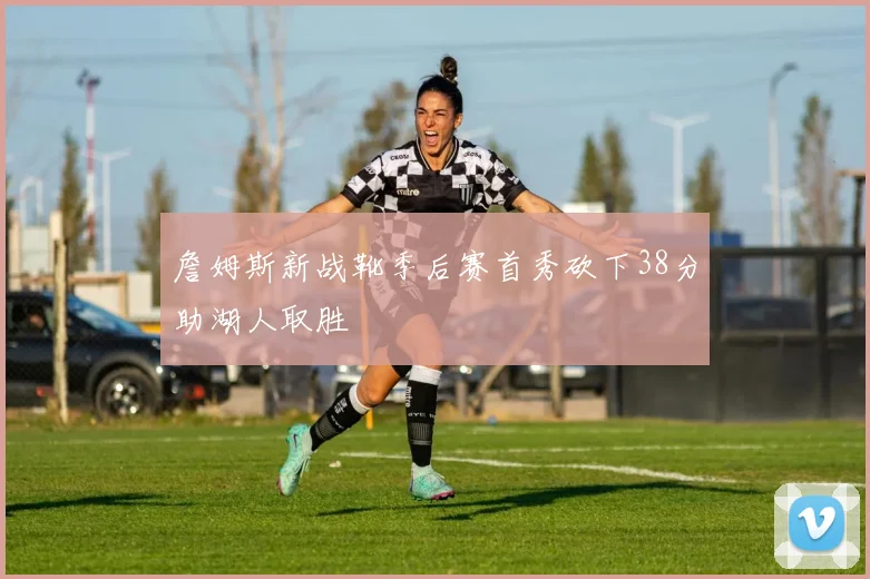 詹姆斯新战靴季后赛首秀砍下38分助湖人取胜