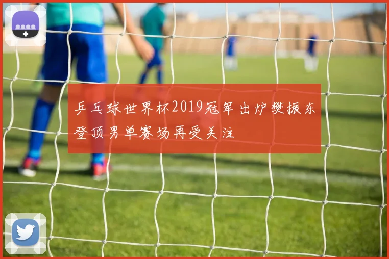 乒乓球世界杯2019冠军出炉樊振东登顶男单赛场再受关注