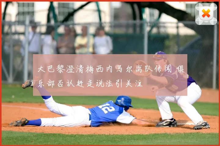 大巴黎澄清梅西内马尔离队传闻 俱乐部否认赶走说法引关注