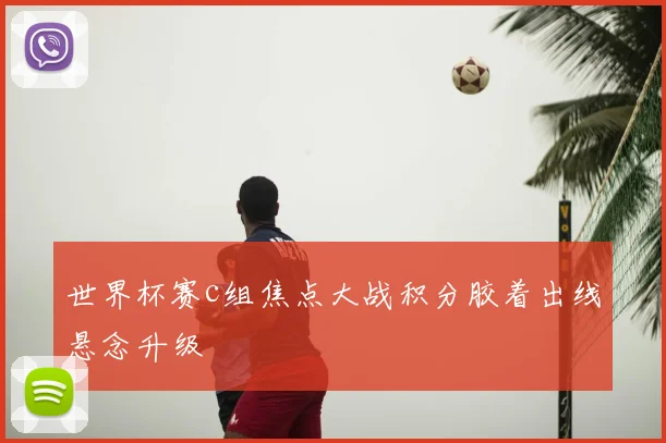 世界杯赛c组焦点大战积分胶着出线悬念升级