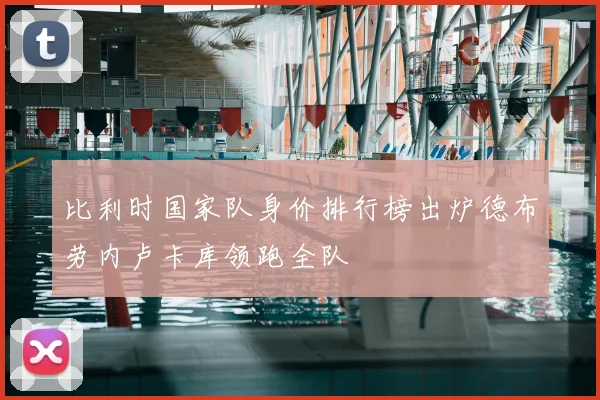 比利时国家队身价排行榜出炉德布劳内卢卡库领跑全队