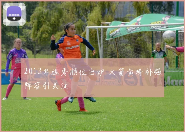 2013年选秀顺位出炉 火箭黄蜂补强阵容引关注