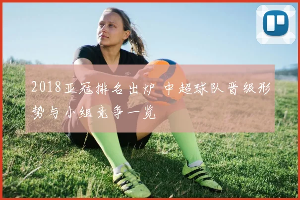 2018亚冠排名出炉 中超球队晋级形势与小组竞争一览