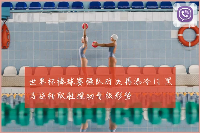 世界杯棒球赛强队对决再添冷门 黑马逆转取胜搅动晋级形势