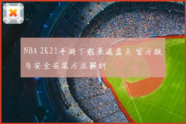 NBA 2K21手游下载渠道盘点 官方版与安全安装方法解析