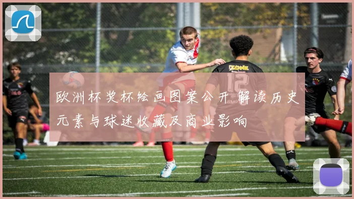 欧洲杯奖杯绘画图案公开 解读历史元素与球迷收藏及商业影响