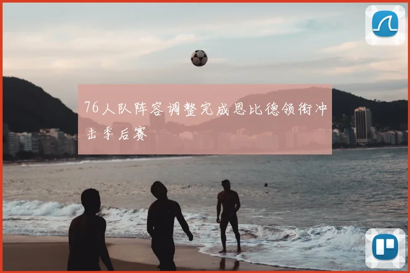 76人队阵容调整完成恩比德领衔冲击季后赛