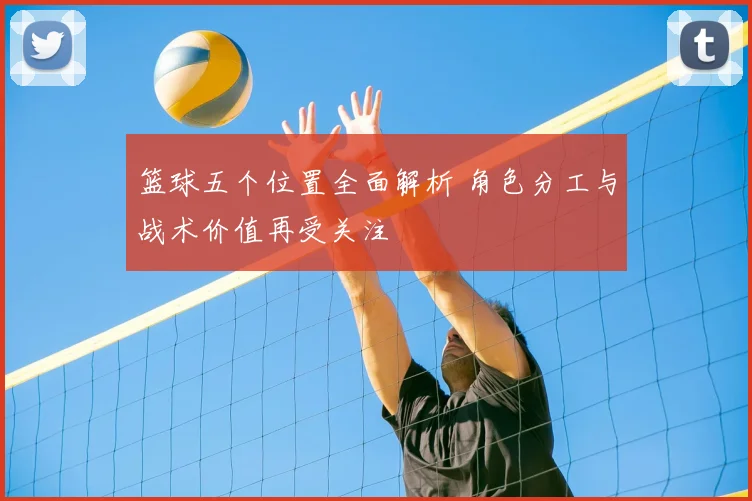 篮球五个位置全面解析 角色分工与战术价值再受关注