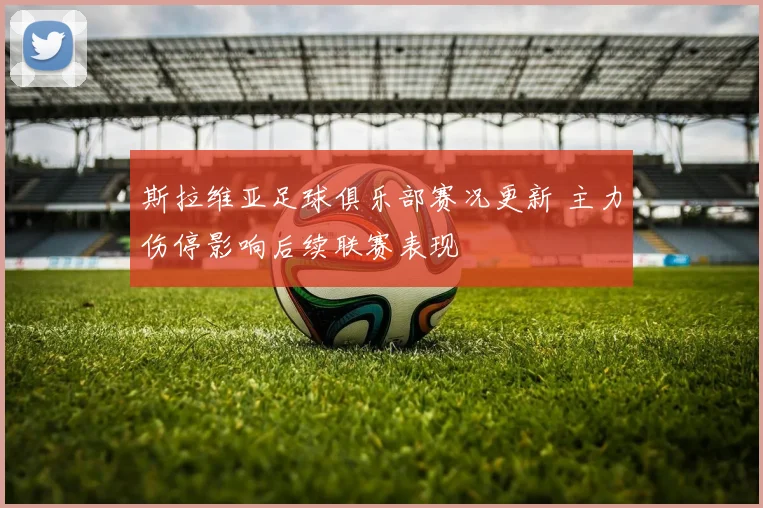斯拉维亚足球俱乐部赛况更新 主力伤停影响后续联赛表现
