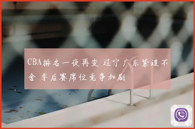 CBA排名一夜再变 辽宁广东紧追不舍 季后赛席位竞争加剧