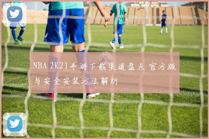 NBA 2K21手游下载渠道盘点 官方版与安全安装方法解析