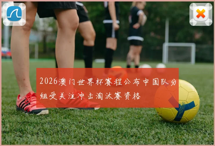 2026澳门世界杯赛程公布中国队分组受关注冲击淘汰赛资格