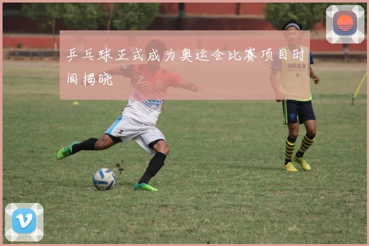 乒乓球正式成为奥运会比赛项目时间揭晓